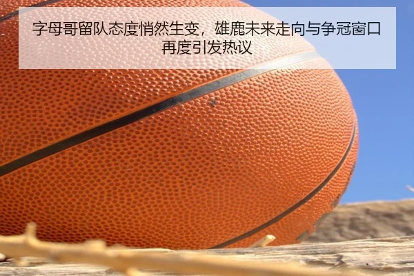 字母哥留队态度悄然生变，雄鹿未来走向与争冠窗口再度引发热议