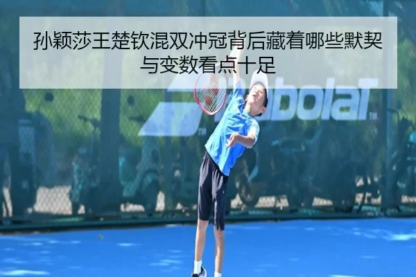 孙颖莎王楚钦混双冲冠背后藏着哪些默契与变数看点十足